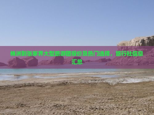 株洲到张家界大型旅游团报价及热门选择，旅行社信息汇总