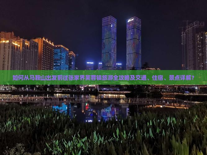 如何从马鞍山出发前往张家界芙蓉镇旅游全攻略及交通、住宿、景点详解？