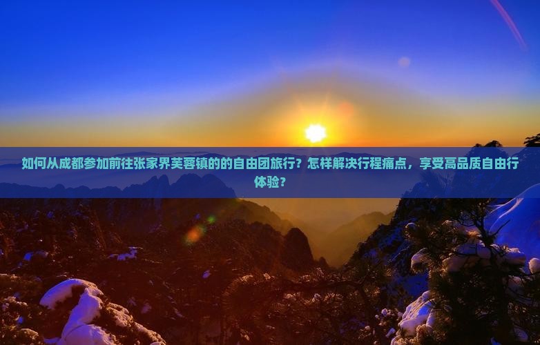 如何从成都参加前往张家界芙蓉镇的的自由团旅行？怎样解决行程痛点，享受高品质自由行体验？