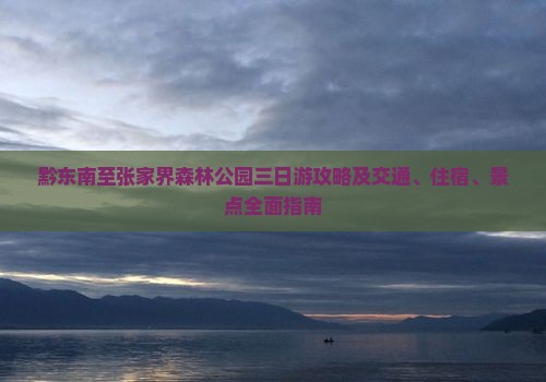 黔东南至张家界森林公园三日游攻略及交通、住宿、景点全面指南
