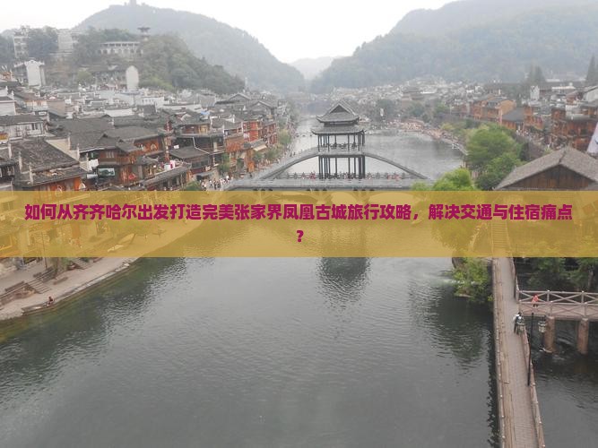 如何从齐齐哈尔出发打造完美张家界凤凰古城旅行攻略，解决交通与住宿痛点？