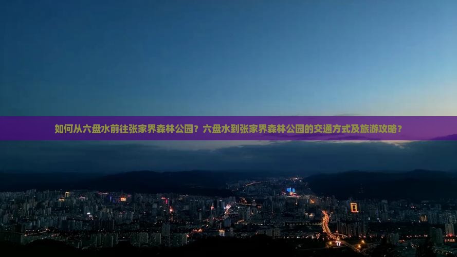 如何从六盘水前往张家界森林公园？六盘水到张家界森林公园的交通方式及旅游攻略？