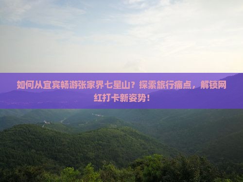 如何从宜宾畅游张家界七星山？探索旅行痛点，解锁网红打卡新姿势！