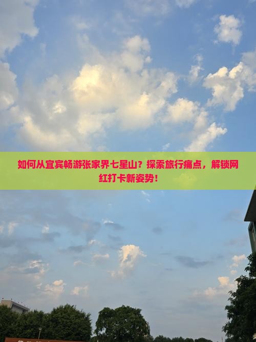 如何从宜宾畅游张家界七星山？探索旅行痛点，解锁网红打卡新姿势！