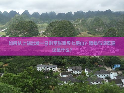 如何从上饶出发一日游至张家界七星山？路线与游览建议是什么？