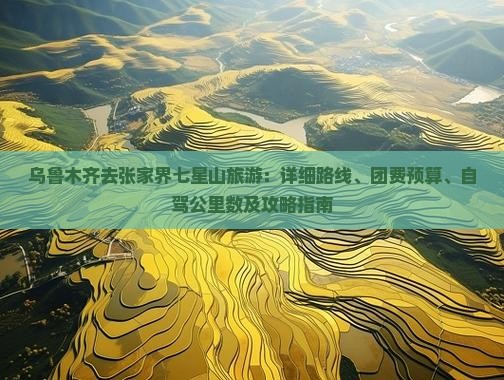 乌鲁木齐去张家界七星山旅游：详细路线、团费预算、自驾公里数及攻略指南