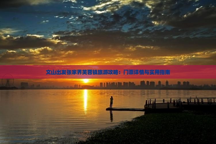 文山出发张家界芙蓉镇旅游攻略：门票详情与实用指南