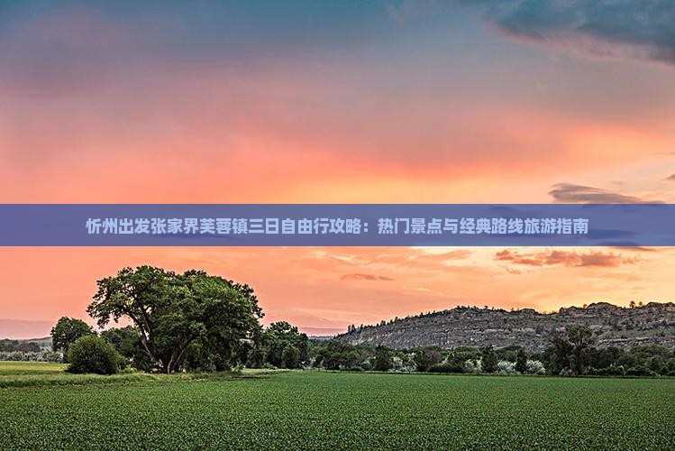 忻州出发张家界芙蓉镇三日自由行攻略：热门景点与经典路线旅游指南