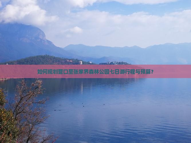 如何规划营口至张家界森林公园七日游行程与预算？