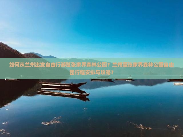 如何从兰州出发自由行游览张家界森林公园？兰州至张家界森林公园自由团行程安排与攻略？