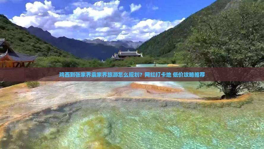 鸡西到张家界袁家界旅游怎么规划？网红打卡地+低价攻略推荐