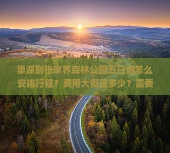 巢湖到张家界森林公园五日游怎么安排行程？费用大概是多少？需要提前预订门票吗？