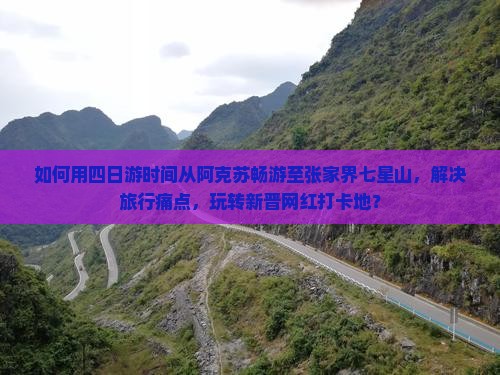 如何用四日游时间从阿克苏畅游至张家界七星山,解决旅行痛点,玩转新晋网红打卡地? 如何用四日游时间从阿克苏畅游至张家界七星山,解决旅行痛点,玩转新晋网红打卡地?