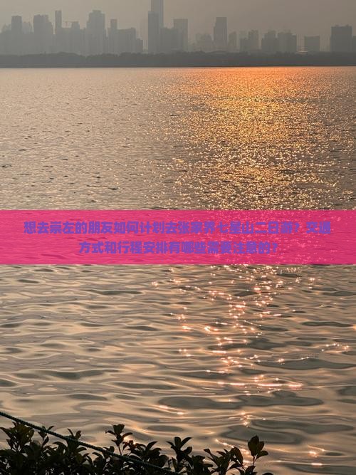 想去崇左的朋友如何计划去张家界七星山二日游？交通方式和行程安排有哪些需要注意的？