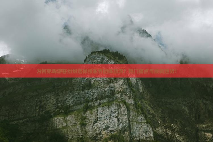 为何赤峰游客纷纷选择张家界团体旅游？热门痛点与最新趋势！
