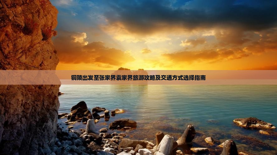 铜陵出发至张家界袁家界旅游攻略及交通方式选择指南