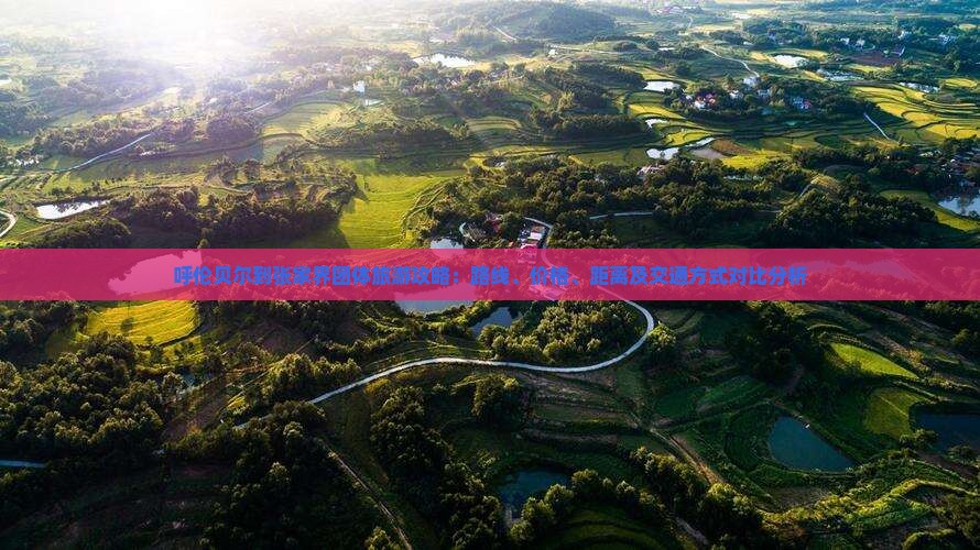 呼伦贝尔到张家界团体旅游攻略：路线、价格、距离及交通方式对比分析