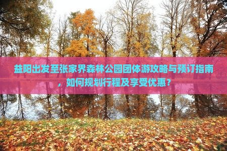 益阳出发至张家界森林公园团体游攻略与预订指南,如何规划行程及享受优惠? 益阳出发至张家界森林公园团体游攻略与预订指南,如何规划行程及享受优惠?