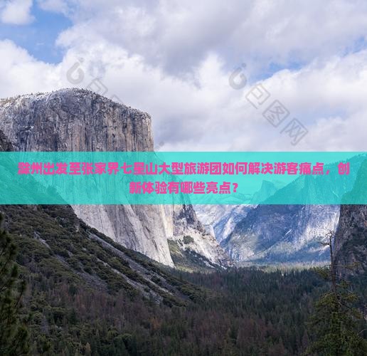 滁州出发至张家界七星山大型旅游团如何解决游客痛点，创新体验有哪些亮点？