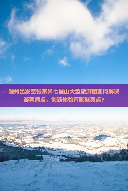 滁州出发至张家界七星山大型旅游团如何解决游客痛点，创新体验有哪些亮点？