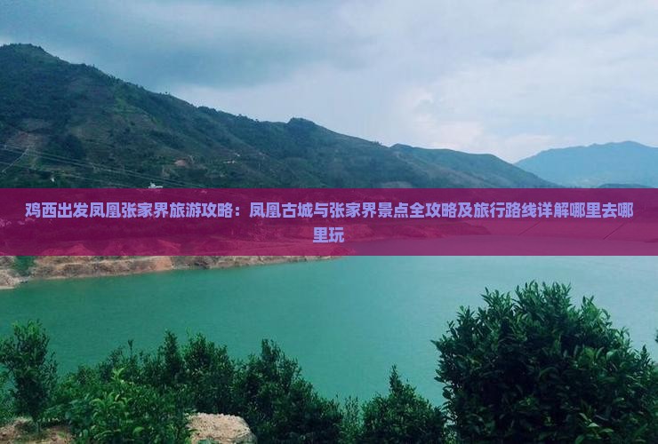 鸡西出发凤凰张家界旅游攻略:凤凰古城与张家界景点全攻略及旅行路线详解哪里去哪里玩 鸡西出发凤凰张家界旅游攻略:凤凰古城与张家界景点全攻略及旅行路线详解哪里去哪里玩