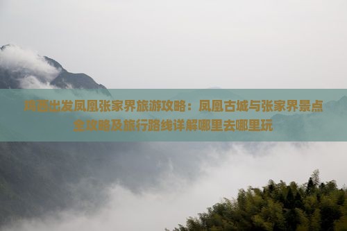 鸡西出发凤凰张家界旅游攻略:凤凰古城与张家界景点全攻略及旅行路线详解哪里去哪里玩 鸡西出发凤凰张家界旅游攻略:凤凰古城与张家界景点全攻略及旅行路线详解哪里去哪里玩