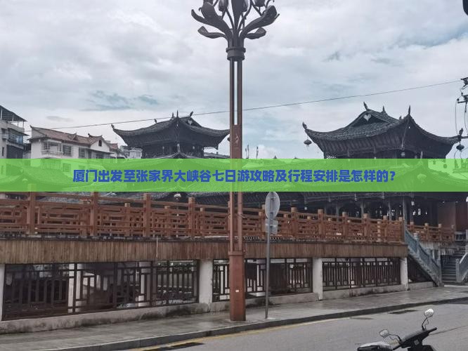 厦门出发至张家界大峡谷七日游攻略及行程安排是怎样的？