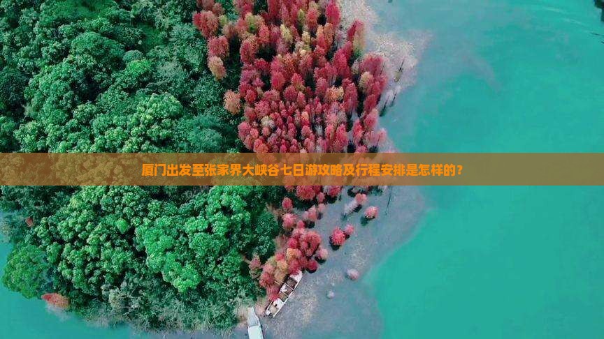 厦门出发至张家界大峡谷七日游攻略及行程安排是怎样的？