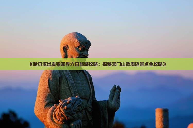 《哈尔滨出发张家界六日旅游攻略:探秘天门山及周边景点全攻略》 《哈尔滨出发张家界六日旅游攻略:探秘天门山及周边景点全攻略》