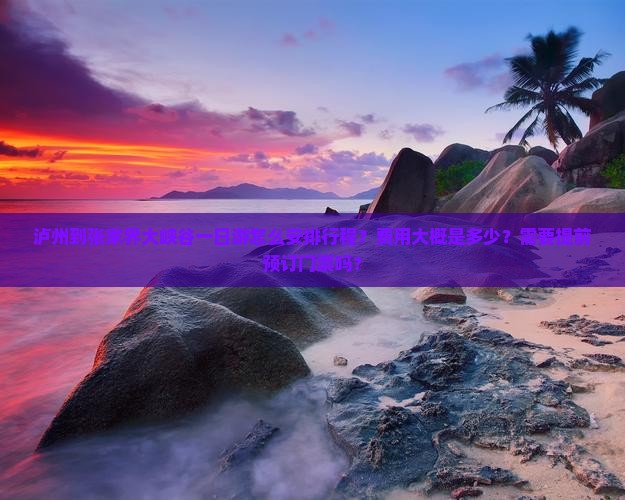 泸州到张家界大峡谷一日游怎么安排行程?费用大概是多少?需要提前预订门票吗? 泸州到张家界大峡谷一日游怎么安排行程?费用大概是多少?需要提前预订门票吗?