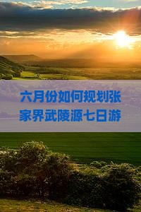 六月份如何规划张家界武陵源七日游才能避免人潮与享受深度游体验？