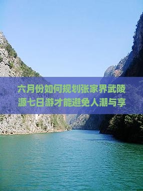 六月份如何规划张家界武陵源七日游才能避免人潮与享受深度游体验？