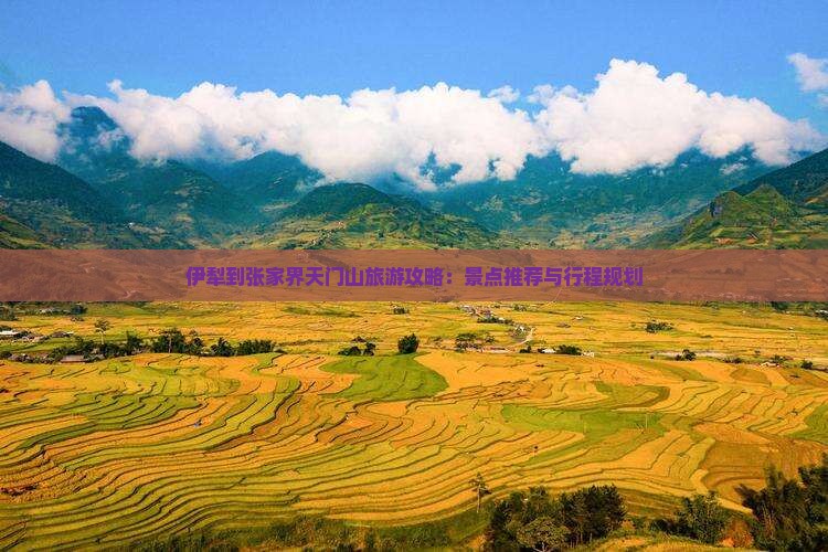伊犁到张家界天门山旅游攻略:景点推荐与行程规划 伊犁到张家界天门山旅游攻略:景点推荐与行程规划