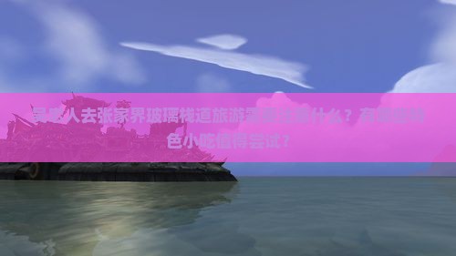 吴忠人去张家界玻璃栈道旅游需要注意什么？有哪些特色小吃值得尝试？
