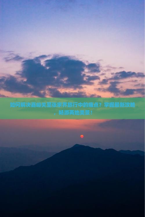 如何解决嘉峪关至张家界旅行中的痛点？掌握最新攻略，畅游两地美景！