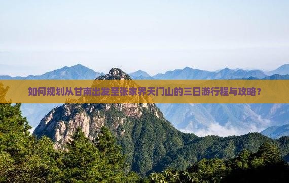 如何规划从甘南出发至张家界天门山的三日游行程与攻略？