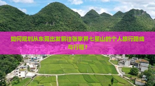 如何规划从东莞出发前往张家界七星山的个人旅行路线与行程？