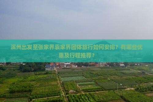 滨州出发至张家界袁家界团体旅行如何安排？有哪些优惠及行程推荐？
