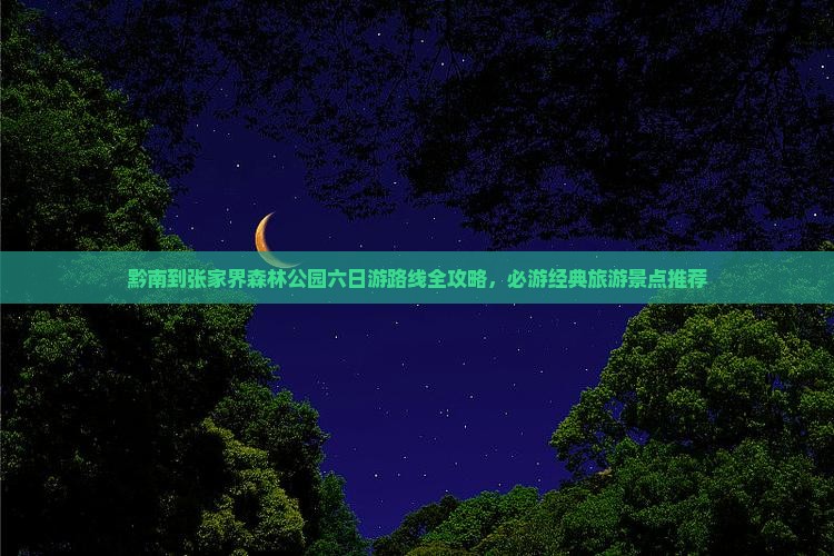 黔南到张家界森林公园六日游路线全攻略，必游经典旅游景点推荐