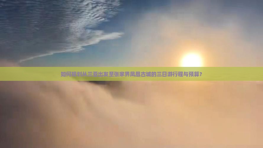 如何规划从三亚出发至张家界凤凰古城的三日游行程与预算？