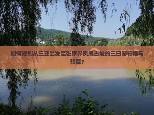 如何规划从三亚出发至张家界凤凰古城的三日游行程与预算？