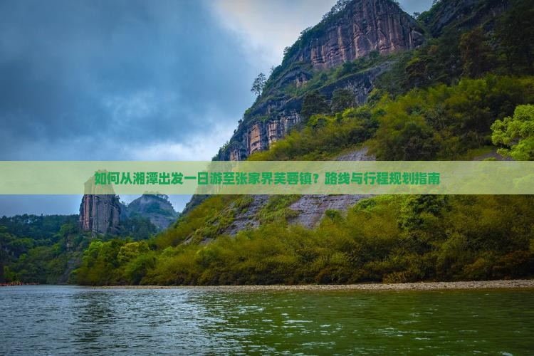 如何从湘潭出发一日游至张家界芙蓉镇？路线与行程规划指南