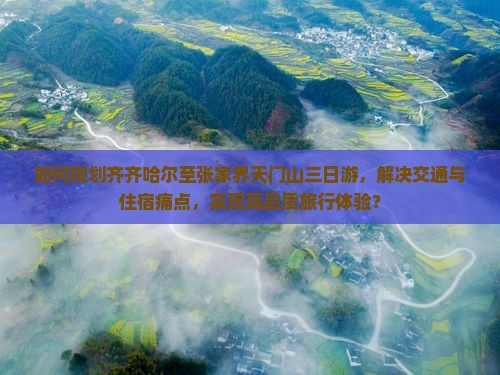 如何规划齐齐哈尔至张家界天门山三日游，解决交通与住宿痛点，实现高品质旅行体验？
