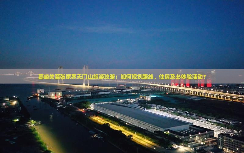嘉峪关至张家界天门山旅游攻略：如何规划路线、住宿及必体验活动？