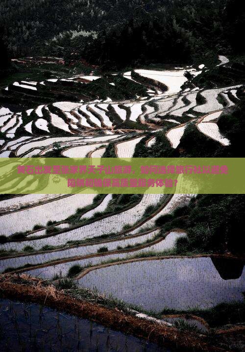 黄石出发至张家界天子山旅游，如何选择旅行社以避免陷阱和确保高质量服务体验？