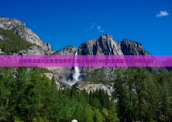 如何解决嘉兴出发至张家界七星山自由行中的交通难题与旅游新体验？