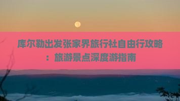 库尔勒出发张家界旅行社自由行攻略：旅游景点深度游指南
