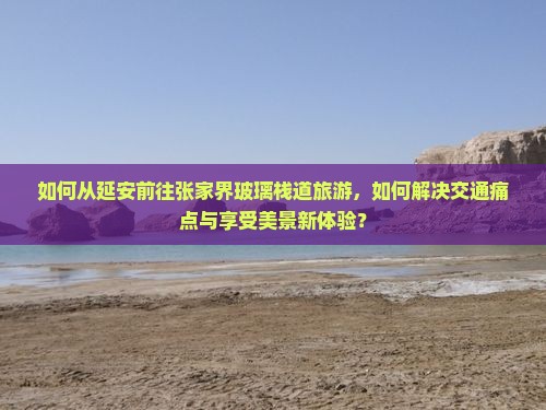 如何从延安前往张家界玻璃栈道旅游，如何解决交通痛点与享受美景新体验？