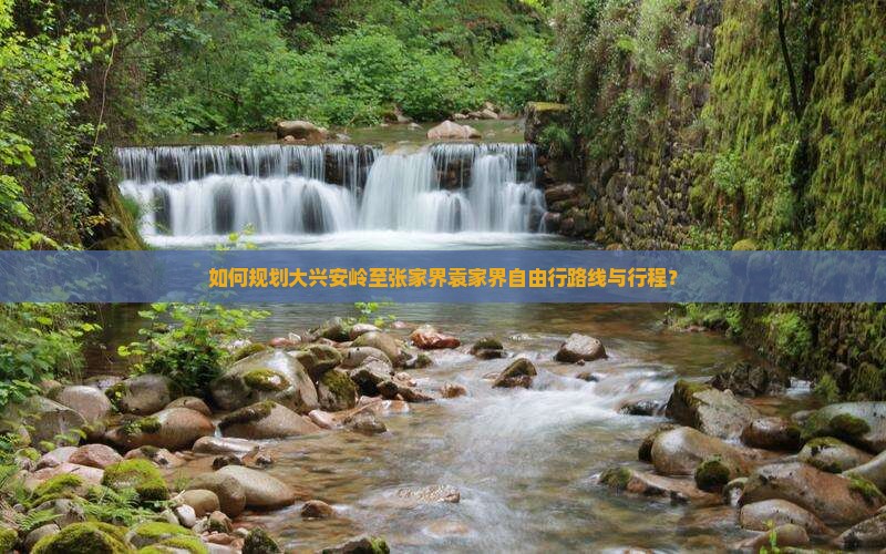 如何规划大兴安岭至张家界袁家界自由行路线与行程？
