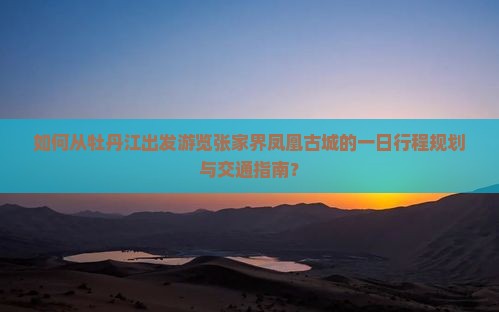 如何从牡丹江出发游览张家界凤凰古城的一日行程规划与交通指南？